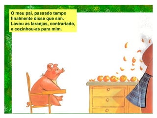 O meu pai, passado tempo finalmente disse que sim. Lavou as laranjas, contrariado, e cozinhou-as para mim. 