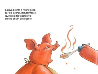 Estava pronta a minha sopa
cor-de-laranja, naturalmente!
Que ideia tão apetecível
eu tive assim de repente!