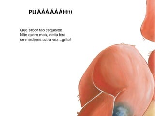 PUÁÁÁÁÁÁH!!!
Que sabor tão esquisito!
Não quero mais, deita fora
se me deres outra vez…grito!