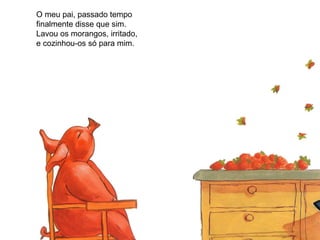 O meu pai, passado tempo
finalmente disse que sim.
Lavou os morangos, irritado,
e cozinhou-os só para mim.