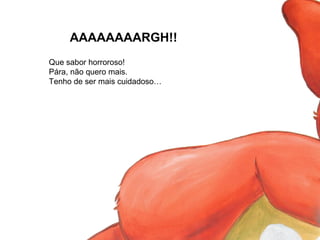 AAAAAAAARGH!!
Que sabor horroroso!
Pára, não quero mais.
Tenho de ser mais cuidadoso…