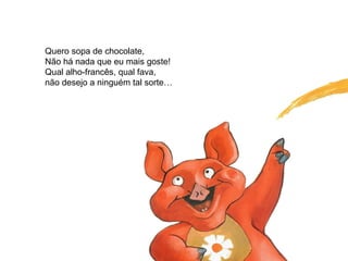 Quero sopa de chocolate,
Não há nada que eu mais goste!
Qual alho-francês, qual fava,
não desejo a ninguém tal sorte…