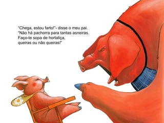 “Chega, estou farto!”- disse o meu pai.
“Não há pachorra para tantas asneiras.
Faço-te sopa de hortaliça,
queiras ou não queiras!”