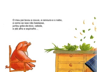 O meu pai lavou a couve, a cenoura e o nabo,
e como se isso não bastasse,
juntou grão-de-bico, cebola,
e até alho e espinafre…