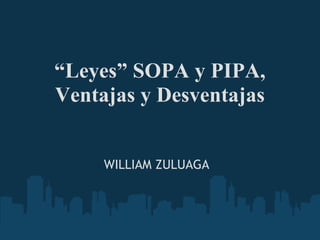 “ Leyes” SOPA y PIPA, Ventajas y Desventajas WILLIAM ZULUAGA 