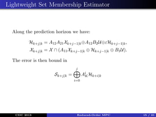 Lightweight Set Membership Estimator

Along the prediction horizon we have:
Hk+j|k = A12 A21 Xk+j−1|k ⊕A12 B2 U⊕εHk+j−1|k ,
Xk+j|k = X ∩ (A11 Xk+j−1|k ⊕ Hk+j−1|k ⊕ B1 U).
The error is then bound in
j

Ai Hk+i|k
K

Sk+j|k =
i=0

CDC 2013

Reduced-Order MPC

15 / 21

 