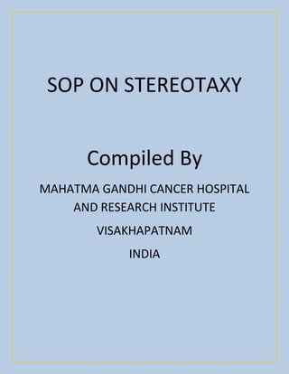 SOP ON STEREOTAXY
Compiled By
MAHATMA GANDHI CANCER HOSPITAL
AND RESEARCH INSTITUTE
VISAKHAPATNAM
INDIA
 
