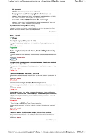 OGJ Newsletter
03/09/2015 International news for oil and gas professionals
More pragmatism urged for developing Eastern Mediterranean gas
03/09/2015 Eastern Mediterranean nations should abandon inflated expectations and adopt
more realistic approaches to developing their natural gas resources, s...
Encana trims additional $700 million from 2015 capital budget
03/06/2015 Encana Corp. is reducing its previously reported capital investment for 2015 by
$700 million to $2-2.2 billion "to maintain a solid balance sh...
Brynhild output restarting offshore Norway
03/06/2015 Production from Brynhild oil field in the southern part of the Norwegian North Sea is
restarting after having been shut down by equipment problems ...
Sponsored by
Sponsored by
Sponsored by
Sponsored by
Sponsored by
Sponsored by
Sponsored by
Sponsored by
Three Tips to Improve Safety in the Oil Field
Working oil fields will always be tough work with inherent risks. There’s no getting around that.
Ther...
Telogis, Inc.
Pipeline Integrity: Best Practices to Prevent, Detect, and Mitigate Commodity
Releases
Commodity releases can have catastrophic consequences, so ensuring pipeline integrity is crucial
for p...
Schneider Electric
AVEVA’s Digital Asset Approach - Defining a new era of collaboration in capital
projects and asset operations
There is constant, intensive change in the capital projects and asset life cycle management. New
chall...
AVEVA Inc
Transforming the Oil and Gas Industry with EPPM
With budgets in the billions, timelines spanning years, and life cycles extending over decades, oil
an...
ORACLE
Asset Decommissioning in Oil & Gas: Transforming Business
Asset intensive organizations like Oil and Gas have their own industry specific challenges when it
com...
ORACLE
Squeezing the Green: How to Cut Petroleum Downstream Costs and Optimize
Processing Efficiencies with Enterprise Project Portfolio Management Solutions
As the downstream petroleum industry grapples with change in every sector and at every level,
includin...
ORACLE
7 Steps to Improve Oil & Gas Asset Decommissioning
Global competition and volatile markets are creating a challenging business climate for project
based ...
ORACLE
The impact of aging infrastructure in process manufacturing industries
Process manufacturing companies in the oil and gas, utilities, chemicals and natural resource
industri...
ORACLE
More Articles >>
WHITE PAPERS
More White Papers >>
Page 11 of 13Method improves high-pressure settle-out calculations - Oil & Gas Journal
19.06.2015http://www.ogj.com/articles/print/volume-113/issue-3/transportation/method-improve...
 