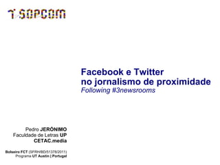 Facebook e Twitter  no jornalismo de proximidade   Following #3newsrooms Pedro  JERÓNIMO Faculdade de Letras  UP CETAC.media Bolseiro FCT  (SFRH/BD/51378/2011) Programa  UT Austin | Portugal 