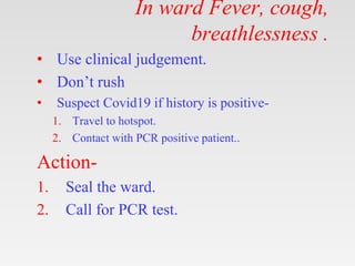 In ward Fever, cough,
breathlessness .
• Use clinical judgement.
• Don’t rush
• Suspect Covid19 if history is positive-
1....