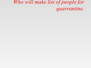Who will make list of people for
quarrantine.
 