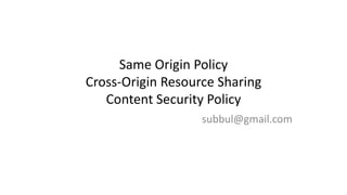 Same Origin Policy
Cross-Origin Resource Sharing
Content Security Policy
subbul@gmail.com

 