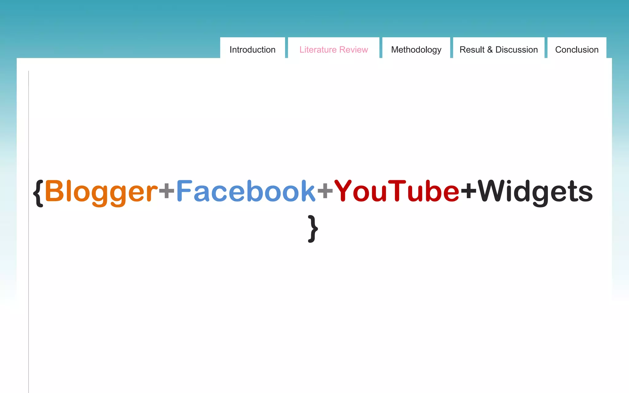 Introduction Literature Review Methodology Result & Discussion Conclusion
{Blogger+Facebook+YouTube+Widgets
}
 