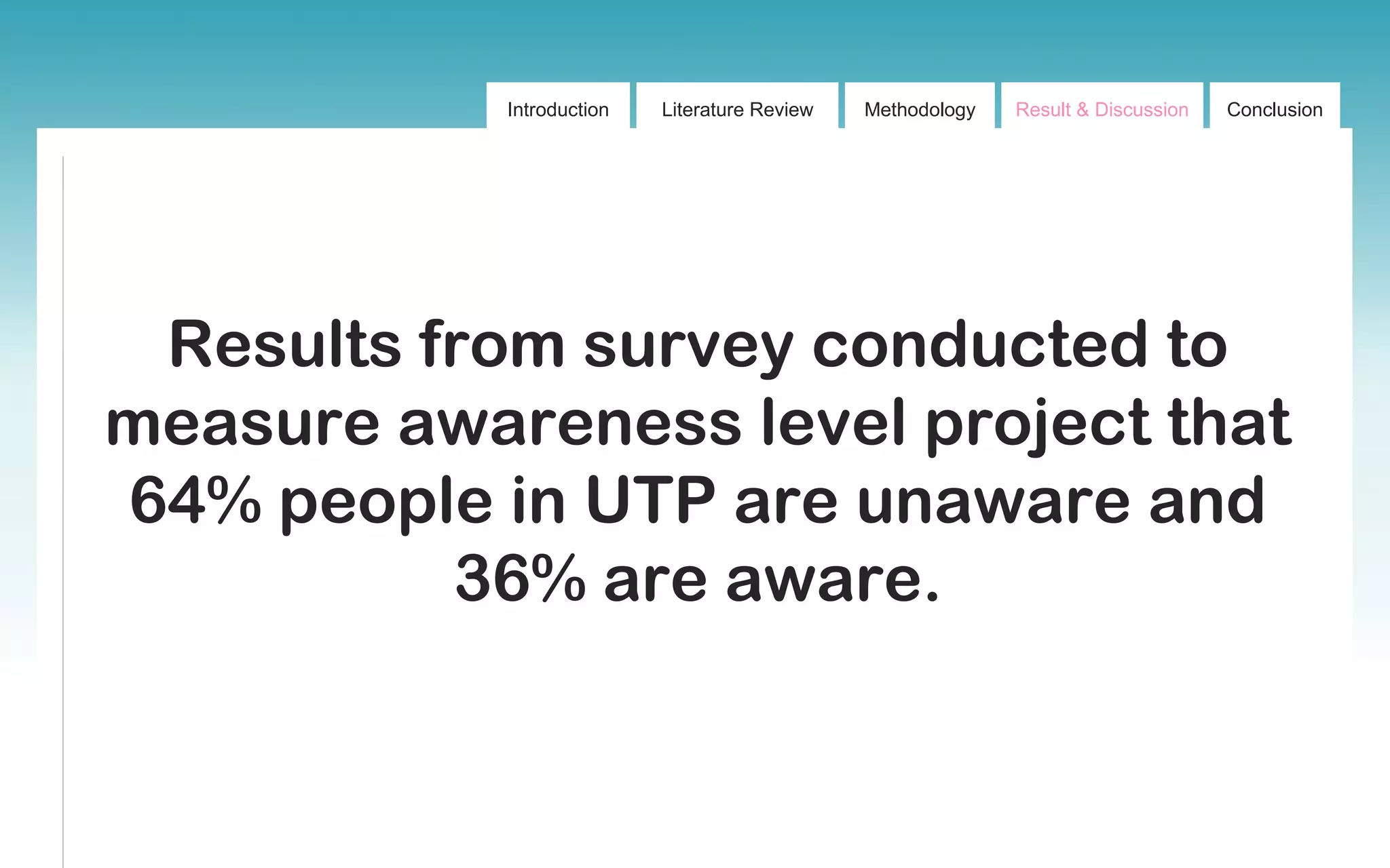 Introduction Literature Review Methodology Result & Discussion Conclusion
Results from survey conducted to
measure awareness level project that
64% people in UTP are unaware and
36% are aware.
 