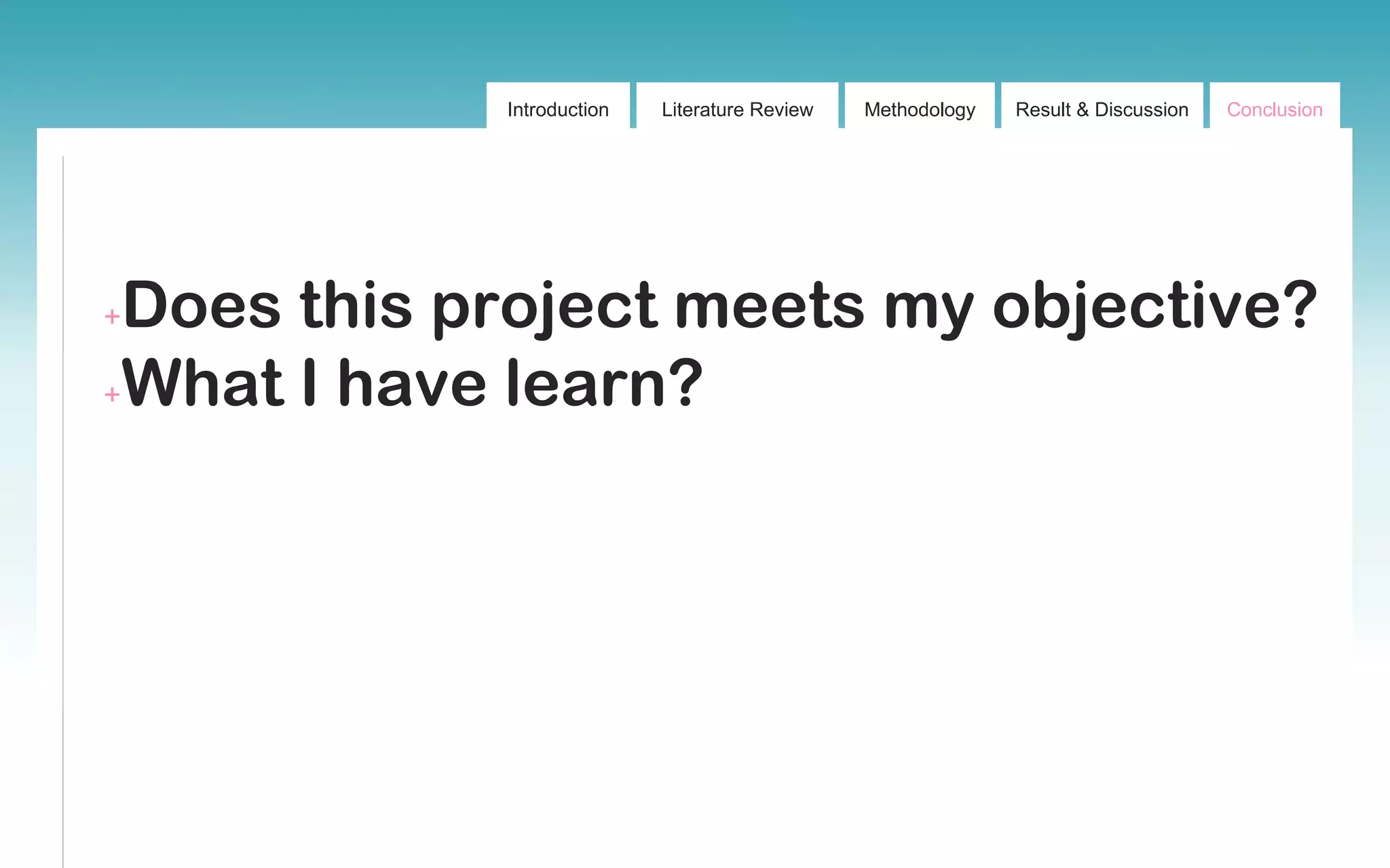 Introduction Literature Review Methodology Result & Discussion Conclusion
+Does this project meets my objective?
+What I have learn?
 