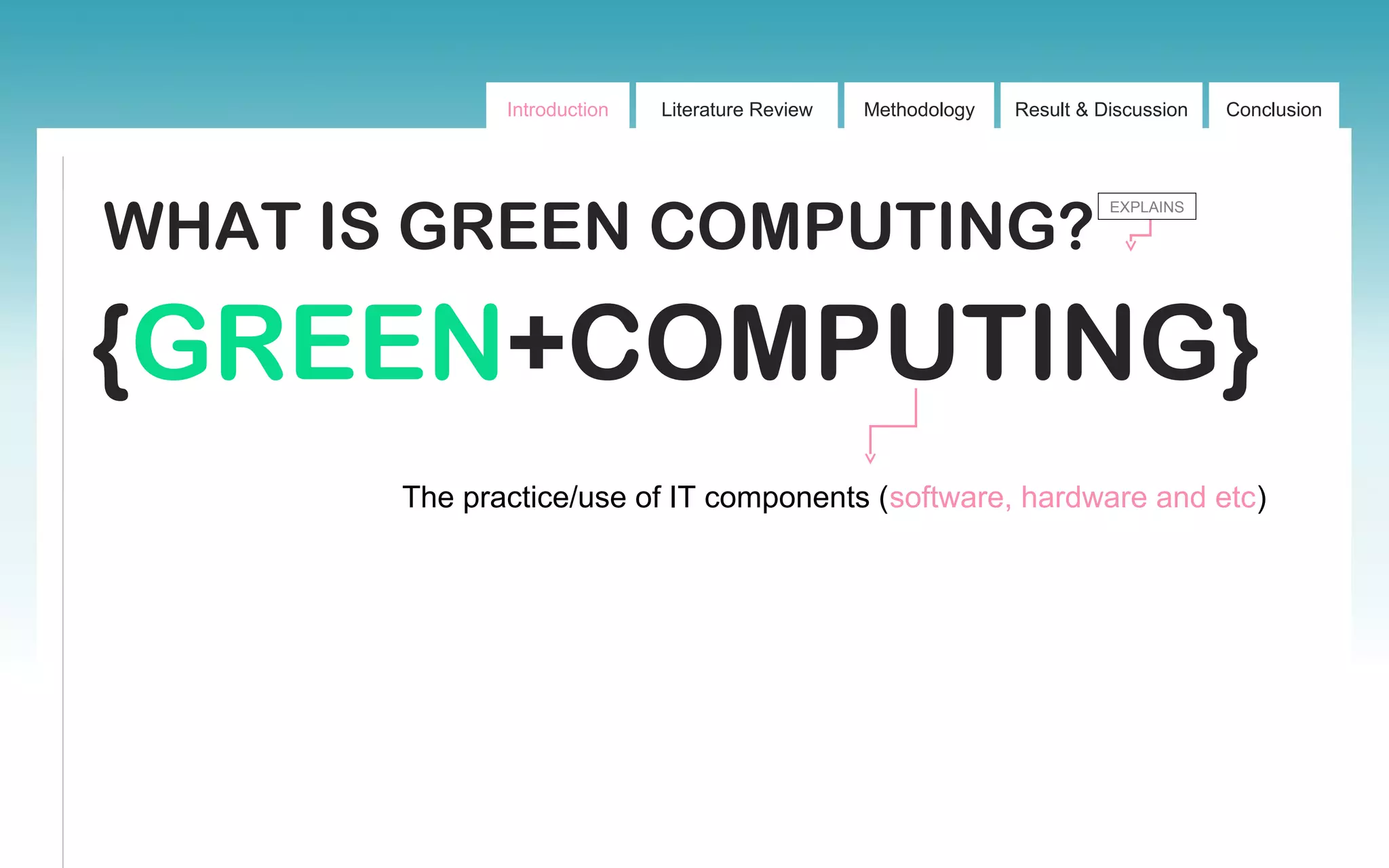 Introduction Literature Review Methodology Result & Discussion Conclusion
WHAT IS GREEN COMPUTING?
EXPLAINS
{GREEN+COMPUTING}
The practice/use of IT components (software, hardware and etc)
 