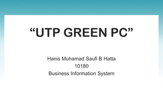 “UTP GREEN PC”
Hanis Muhamad Saufi B Hatta
10180
Business Information System
 