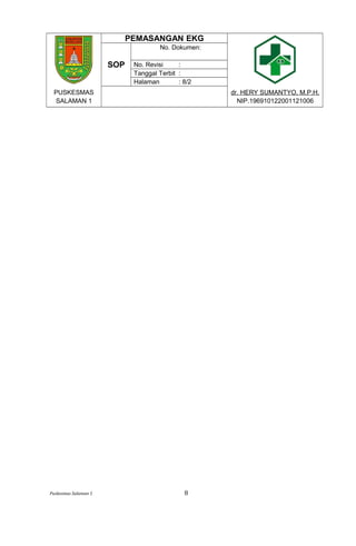 PEMASANGAN EKG
SOP
No. Dokumen:
No. Revisi :
Tanggal Terbit :
Halaman : 8/2
PUSKESMAS
SALAMAN 1
dr. HERY SUMANTYO, M.P.H.
NIP.196910122001121006
Puskesmas Salaman 1 8
 