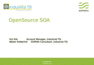OpenSource SOA


Yuri Kok       Account Manager, Industrial TSI
Walter Ridderhof  SOPERA Consultant, Industrial TSI




                             Industrial TSI
                            © SOPERA GmbH
 