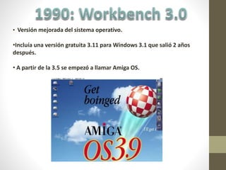 • Versión mejorada del sistema operativo.
•Incluía una versión gratuita 3.11 para Windows 3.1 que salió 2 años
después.
• A partir de la 3.5 se empezó a llamar Amiga OS.
 