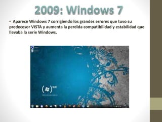 • Aparece Windows 7 corrigiendo los grandes errores que tuvo su
predecesor VISTA y aumenta la perdida compatibilidad y estabilidad que
llevaba la serie Windows.
 