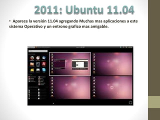 • Aparece la versión 11.04 agregando Muchas mas aplicaciones a este
sistema Operativo y un entrono grafico mas amigable.
 