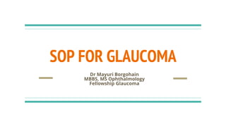 SOP FOR GLAUCOMA
Dr Mayuri Borgohain
MBBS, MS Ophthalmology
Fellowship Glaucoma
 