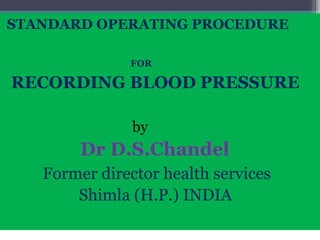 STANDARD OPERATING PROCEDURE
FOR
RECORDING BLOOD PRESSURE
by
Dr D.S.Chandel
Former director health services
Shimla (H.P.) INDIA
 