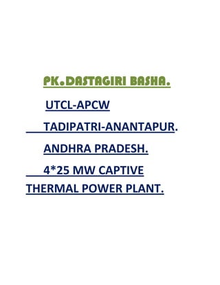PK.DASTAGIRI BASHA.
  UTCL-APCW
  TADIPATRI-ANANTAPUR.
  ANDHRA PRADESH.
  4*25 MW CAPTIVE
THERMAL POWER PLANT.
 