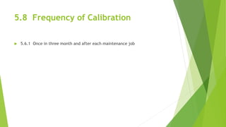 5.8 Frequency of Calibration
 5.6.1 Once in three month and after each maintenance job
 