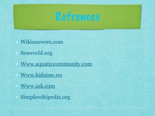 Refrences
Wikianswers.com
Seaworld.org
Www.aquaticcommunity.com
Www.kidzone.ws
Www.ask.com
Simplewikipedia.org
 