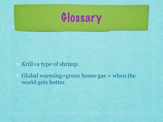 Glossary
Krill=a type of shrimp.
Global warming=green house gas + when the
world gets hotter.
 