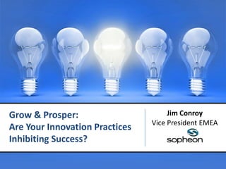 Grow & Prosper:
Are Your Innovation Practices
Inhibiting Success?
Jim Conroy
Vice President EMEA
 