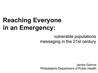 Reaching Everyone
in an Emergency:
                vulnerable populations
          messaging in the 21st century




                                   James Garrow
          Philadelphia Department of Public Health
 
