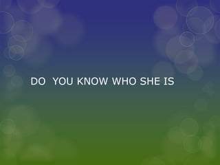 DO YOU KNOW WHO SHE IS
 