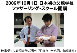 2009年10月1日  日本初の父親学校
ファザーリング・スクール開講
仕事帰りに育児を学ぶ男性（平日夜、全八回、有料講座）	
 