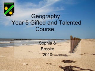 Geography  Year 5 Gifted and Talented Course.  Sophia & Brooke 2010 