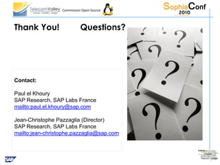 Commission Open Source




Thank You!                  Questions?




Contact:

Paul el Khoury
SAP Research, SAP Labs France
mailto:paul.el.khoury@sap.com

Jean-Christophe Pazzaglia (Director)
SAP Research, SAP Labs France
mailto:jean-christophe.pazzaglia@sap.com
 