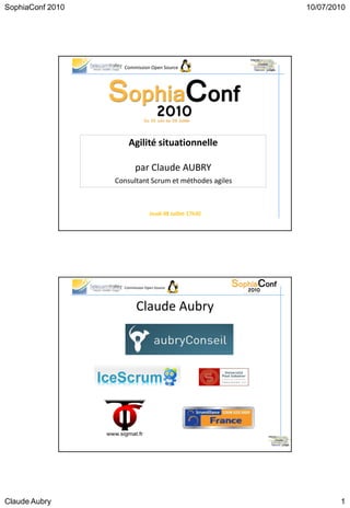 SophiaConf 2010                                           10/07/2010




                    Commission Open Source




                      Agilité situationnelle

                         par Claude AUBRY
                  Consultant Scrum et méthodes agiles



                                 Jeudi 08 Juillet 17h30




                    Commission Open Source




                          Claude Aubry




Claude Aubry                                                      1
 