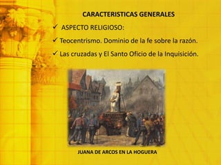 CARACTERISTICAS GENERALES
 ASPECTO RELIGIOSO:
 Teocentrismo. Dominio de la fe sobre la razón.
 Las cruzadas y El Santo Oficio de la Inquisición.
JUANA DE ARCOS EN LA HOGUERA
 