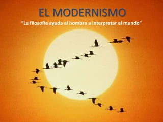 EL MODERNISMO
“La filosofía ayuda al hombre a interpretar el mundo”
 