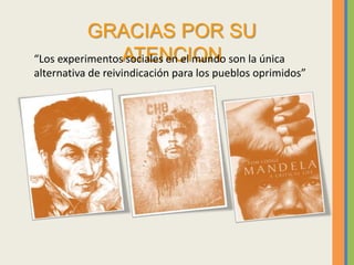 GRACIAS POR SU
ATENCION
“Los experimentos sociales en el mundo son la única
alternativa de reivindicación para los pueblos oprimidos”
 