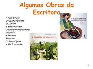 Algumas Obras da
                 Escritora
A Fada Oriana
O Rapaz de Bronze
O Tesouro
A Menina do Mar
O Cavaleiro da Dinamarca
Geografia
A Floresta
Mar Novo
O Cristo Cigano
A Maçã Vermelha




                                5
 