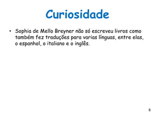 Curiosidade
• Sophia de Mello Breyner não só escreveu livros como
  também fez traduções para varias línguas, entre elas,
  o espanhol, o italiano e o inglês.




                                                          8
 