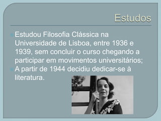 Estudou Filosofia Clássica na
Universidade de Lisboa, entre 1936 e
1939, sem concluir o curso chegando a
participar em movimentos universitários;
A partir de 1944 decidiu dedicar-se à
literatura.
 