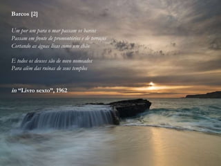 Barcos [2]
Um por um para o mar passam os barcos
Passam em frente de promontórios e de terraços
Cortando as águas lisas como um chão
E todos os deuses são de novo nomeados
Para além das ruínas de seus templos
in “Livro sexto”, 1962
 