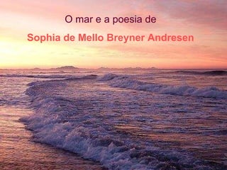 O mar e a poesia de
Sophia de Mello Breyner Andresen
 