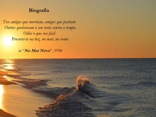Biografia
Tive amigos que morriam, amigos que partiam
Outros quebravam o seu rosto contra o tempo.
Odiei o que era fácil
Procurei-te na luz, no mar, no vento.
in “No Mar Novo”, 1958
 