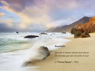 Inscrição
Quando eu morrer voltarei para buscar
Os instantes que não vivi junto do mar
in “Livro Sexto”, 1962
 