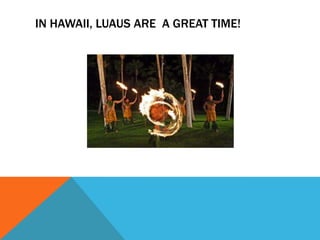 IN HAWAII, LUAUS ARE A GREAT TIME!
 